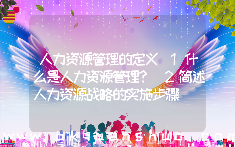 人力资源管理的定义(1什么是人力资源管理？ 2简述人力资源战略的实施步骤)